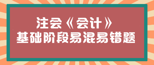 【必看】2024年注会《会计》基础阶段易混易错题汇总！