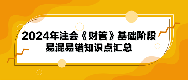 2024年注会《财管》基础阶段易混易错知识点汇总