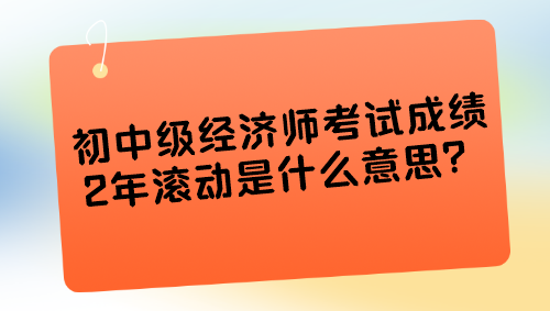 初中级经济师考试成绩2年滚动是什么意思？