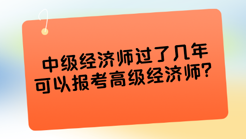 中级经济师过了几年可以报考高级经济师？