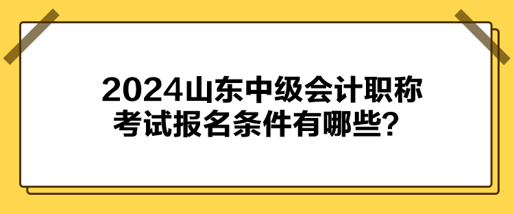 2024山东中级会计职称考试报名条件有哪些？