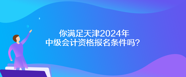 你满足天津2024年中级会计资格报名条件吗？