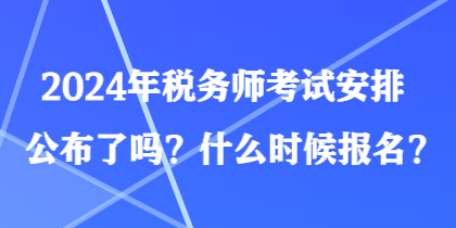 2024年税务师考试安排公布了吗？什么时候报名？