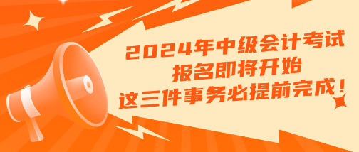 2024年中级会计考试报名即将开始 这三件事务必提前完成！！！