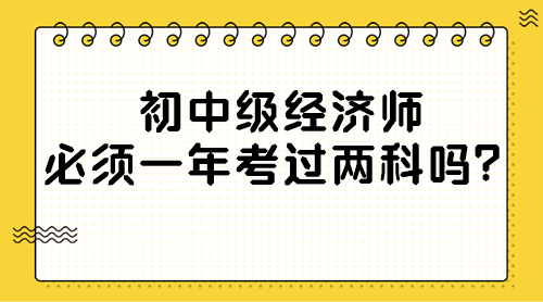 初中级经济师必须一年考过两科吗？