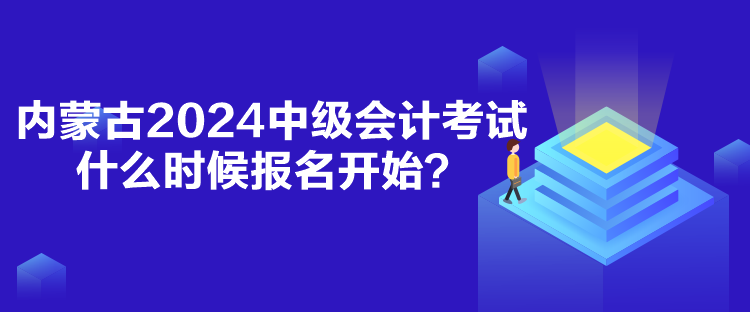 内蒙古2024中级会计考试什么时候报名开始？