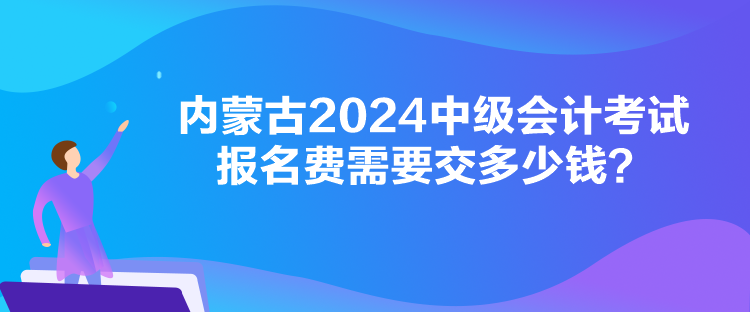 内蒙古2024中级会计考试报名费需要交多少钱？