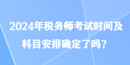 2024年税务师考试时间及科目安排确定了吗？