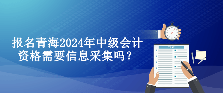 报名青海2024年中级会计资格需要信息采集吗？