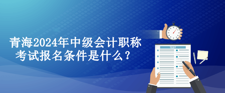 青海2024年中级会计职称考试报名条件是什么？