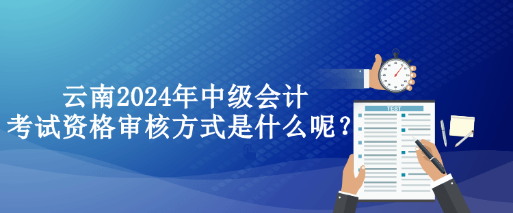 云南2024年中级会计考试资格审核方式是什么呢？