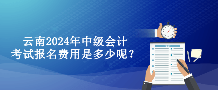 云南2024年中级会计考试报名费用是多少呢？