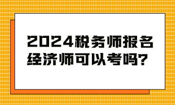 2024税务师考试报名条件 经济师可以考吗？