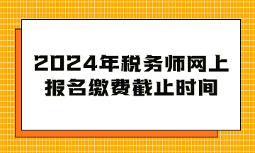 2024年税务师网上报名缴费截止时间到几月几日？