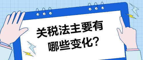 关税法主要有哪些变化？