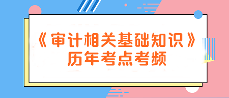 建议收藏！《审计相关基础知识》历年考点考频一览~