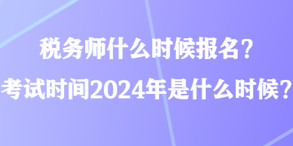 税务师什么时候报名？考试时间2024年是什么时候？