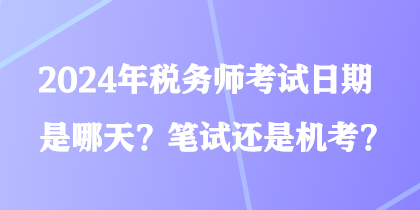 2024年税务师考试日期是哪天？笔试还是机考？