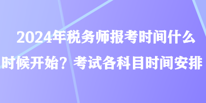 2024年税务师报考时间什么时候开始？考试各科目时间安排