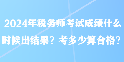 2024年税务师考试成绩什么时候出结果？考多少算合格？