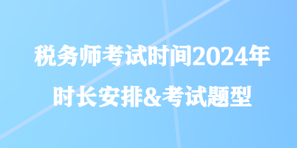 税务师考试时间2024年时长安排&考试题型