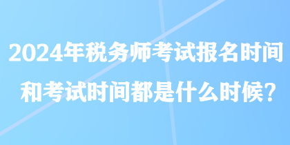 2024年税务师考试报名时间和考试时间都是什么时候？