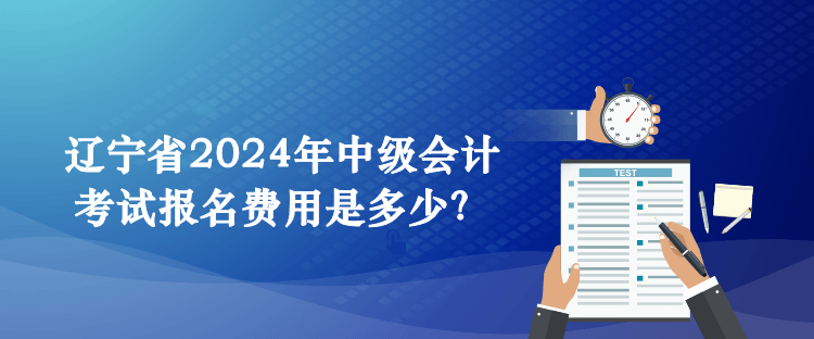 辽宁省2024年中级会计考试报名费用是多少？