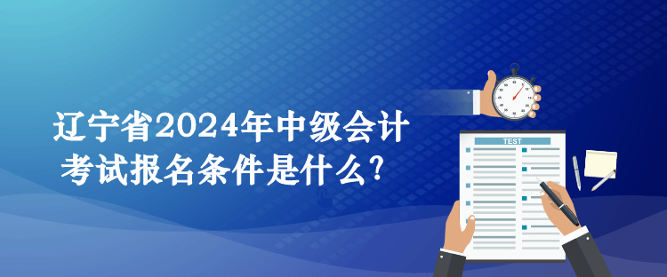 辽宁省2024年中级会计考试报名条件是什么？