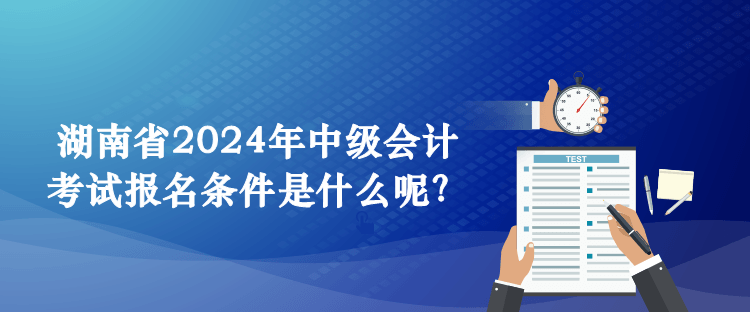 湖南省2024年中级会计考试报名条件是什么呢？