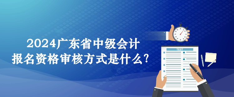 2024广东省中级会计报名资格审核方式是什么？