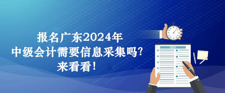 报名广东2024年中级会计需要信息采集吗？来看看！