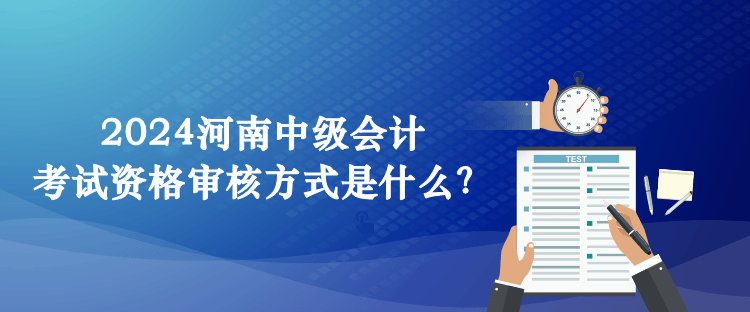 2024河南中级会计考试资格审核方式是什么？