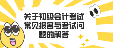 关于初级会计考试常见报名与考试问题的解答