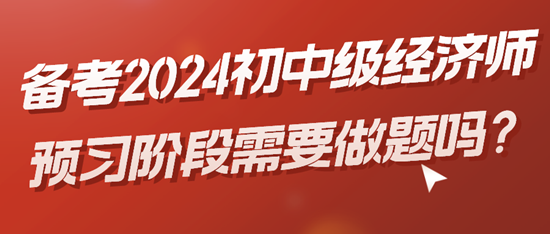 备考2024初中级经济师预习阶段需要做题吗？