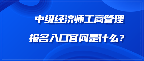 中级经济师工商管理报名入口官网是什么？