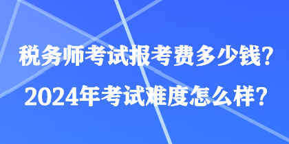 税务师考试报考费多少钱？2024年考试难度怎么样？