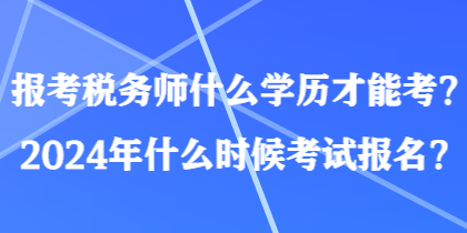 报考税务师什么学历才能考？2024年什么时候考试报名？