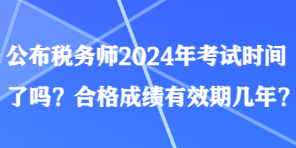 公布税务师2024年考试时间了吗？合格成绩有效期几年？