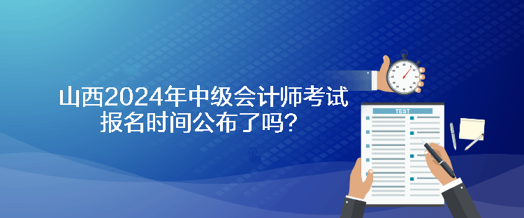 山西2024年中级会计师考试报名时间公布了吗？