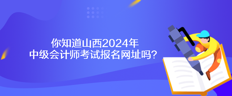 你知道山西2024年中级会计师考试报名网址吗？