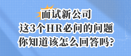 面试新公司,这3个HR必问的问题,你知道该怎么回答吗_