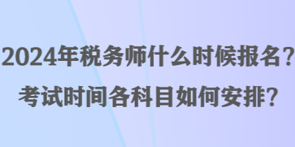 2024年税务师什么时候报名？考试时间各科目如何安排？