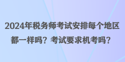 2024年税务师考试安排每个地区都一样吗？考试要求机考吗？