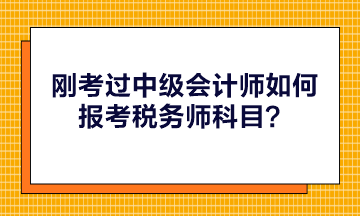 刚考过中级会计师如何报考税务师科目？