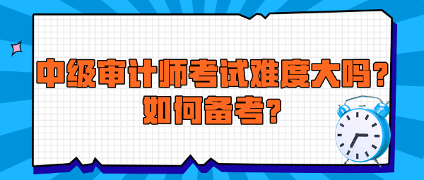 中级审计师考试难度大吗？如何备考？