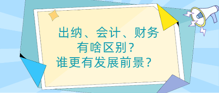 出纳、会计、财务有啥区别？谁更有发展前景？