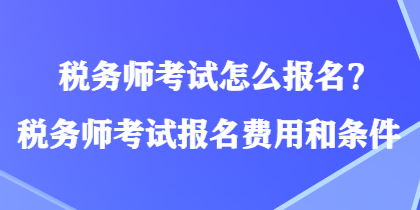 税务师考试怎么报名？税务师考试报名费用和条件