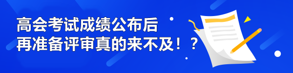 高会考试成绩公布后再准备评审真的来不及！？