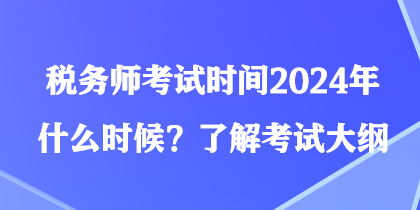 税务师考试时间2024年什么时候？了解考试大纲