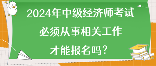 2024年中级经济师考试必须从事相关工作才能报名吗？